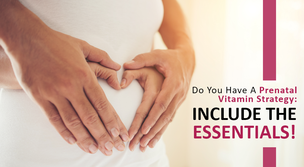 Do You Have A Prenatal Vitamin Strategy: Include the Essentials!